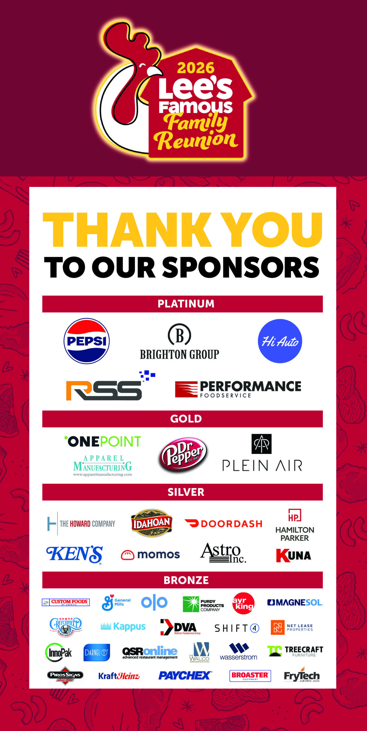 2026 Lee's Famous Family Reunion: Thank you to our sponsors. Platinum: Pepsi, Brighton Group, Hi Auto, RSS, Performance Foodservice. Gold: OnePoint, Apparel Manufacturing, Dr Pepper, Plein Air. Silver: The Howard Company, Idahoan, DoorDash, Hamilton Parker, Ken's, Momos, Astro Inc., Kuna. Bronze: Custom Foods of America, General Mills, Olo, Purdy Products Company, AyrKing, Magnesol, Critchfield Meats, Kappus, DVA Beltram Foodservice Group, Shift4, Net Lease Properties, InnoPak, Darnel, QSROnline, The Walco Organization, Wasserstrom, Treecraft Furniture, Piros Signs, Kraft Heinz, Paychex, Broaster, FryTech.